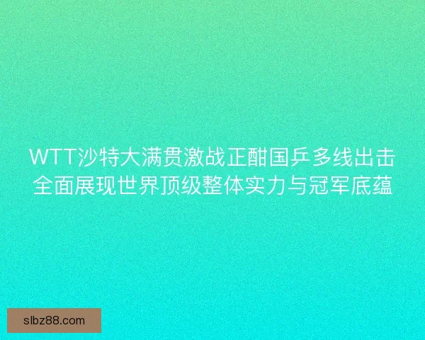 WTT沙特大满贯激战正酣国乒多线出击全面展现世界顶级整体实力与冠军底蕴