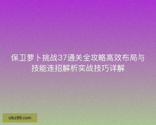 保卫萝卜挑战37通关全攻略高效布局与技能连招解析实战技巧详解
