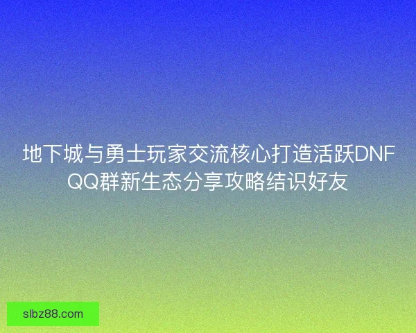 地下城与勇士玩家交流核心打造活跃DNFQQ群新生态分享攻略结识好友