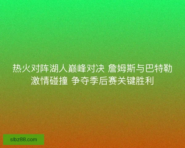 热火对阵湖人巅峰对决 詹姆斯与巴特勒激情碰撞 争夺季后赛关键胜利