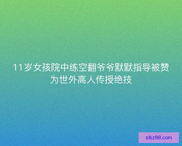 11岁女孩院中练空翻爷爷默默指导被赞为世外高人传授绝技