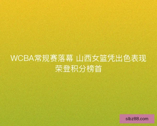 WCBA常规赛落幕 山西女篮凭出色表现荣登积分榜首 WCBA常规赛落幕 山西女篮凭出色表现荣登积分榜首
