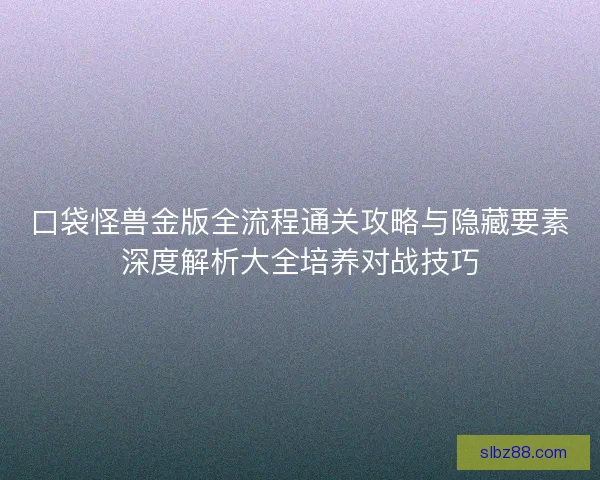口袋怪兽金版全流程通关攻略与隐藏要素深度解析大全培养对战技巧 口袋怪兽金版全流程通关攻略与隐藏要素深度解析大全培养对战技巧