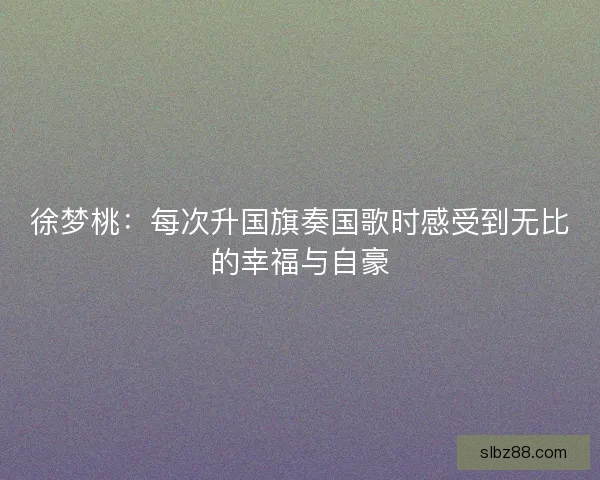 徐梦桃:每次升国旗奏国歌时感受到无比的幸福与自豪 徐梦桃:每次升国旗奏国歌时感受到无比的幸福与自豪