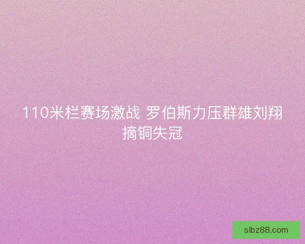 110米栏赛场激战 罗伯斯力压群雄刘翔摘铜失冠 110米栏赛场激战 罗伯斯力压群雄刘翔摘铜失冠