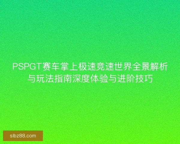 PSPGT赛车掌上极速竞速世界全景解析与玩法指南深度体验与进阶技巧 PSPGT赛车掌上极速竞速世界全景解析与玩法指南深度体验与进阶技巧