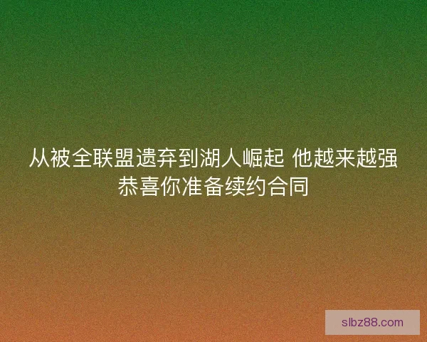 从被全联盟遗弃到湖人崛起 他越来越强恭喜你准备续约合同