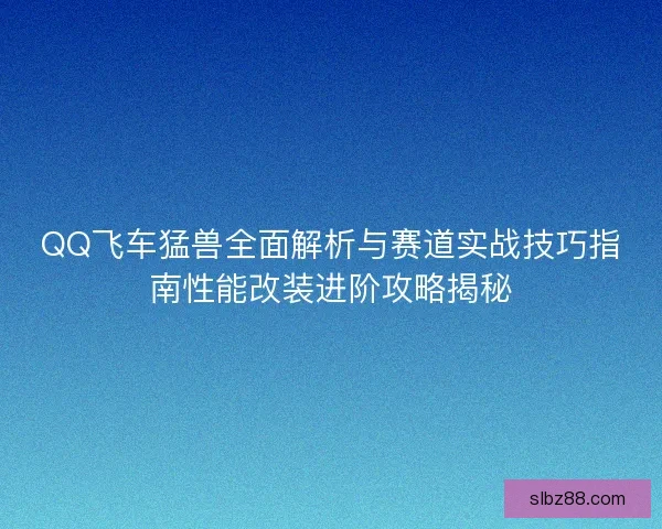 QQ飞车猛兽全面解析与赛道实战技巧指南性能改装进阶攻略揭秘