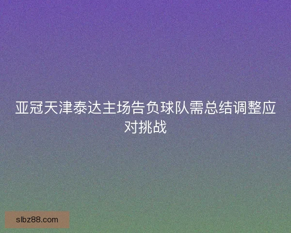 亚冠天津泰达主场告负球队需总结调整应对挑战