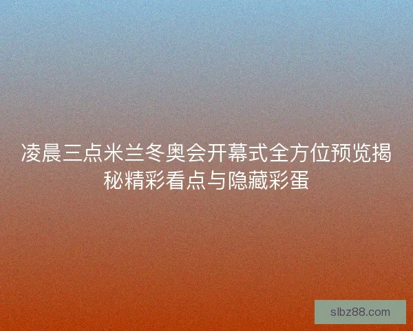 凌晨三点米兰冬奥会开幕式全方位预览揭秘精彩看点与隐藏彩蛋