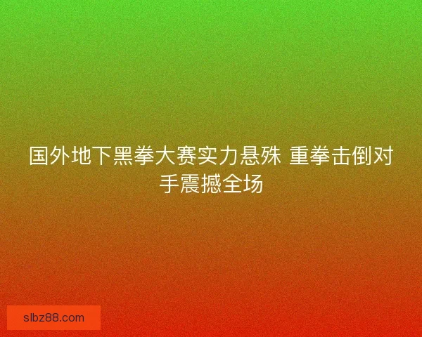 国外地下黑拳大赛实力悬殊 重拳击倒对手震撼全场
