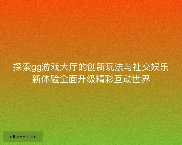 探索gg游戏大厅的创新玩法与社交娱乐新体验全面升级精彩互动世界