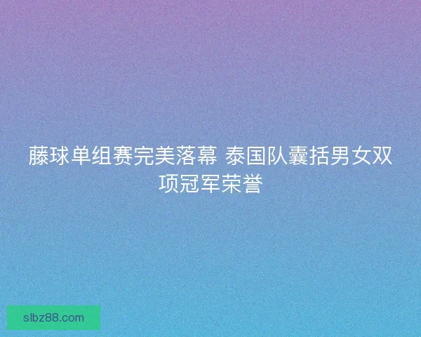 藤球单组赛完美落幕 泰国队囊括男女双项冠军荣誉