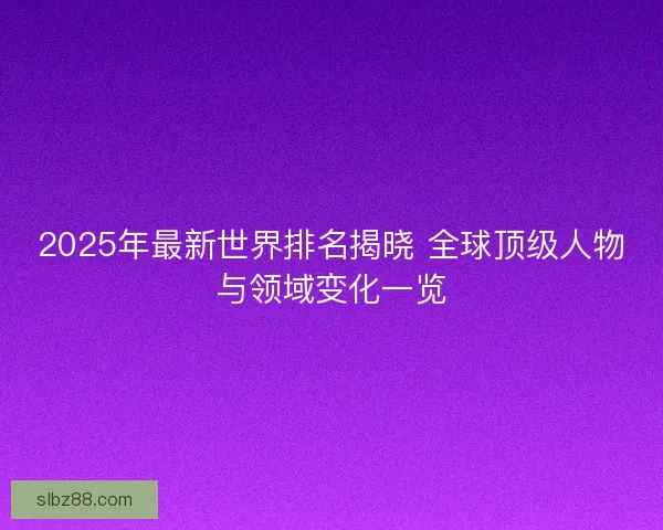 2025年最新世界排名揭晓 全球顶级人物与领域变化一览 2025年最新世界排名揭晓 全球顶级人物与领域变化一览