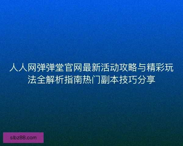 人人网弹弹堂官网最新活动攻略与精彩玩法全解析指南热门副本技巧分享 人人网弹弹堂官网最新活动攻略与精彩玩法全解析指南热门副本技巧分享