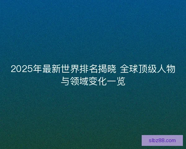 2025年最新世界排名揭晓 全球顶级人物与领域变化一览 2025年最新世界排名揭晓 全球顶级人物与领域变化一览