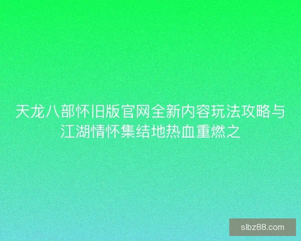 天龙八部怀旧版官网全新内容玩法攻略与江湖情怀集结地热血重燃之 天龙八部怀旧版官网全新内容玩法攻略与江湖情怀集结地热血重燃之