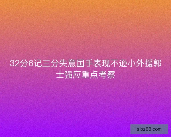 32分6记三分失意国手表现不逊小外援郭士强应重点考察 32分6记三分失意国手表现不逊小外援郭士强应重点考察