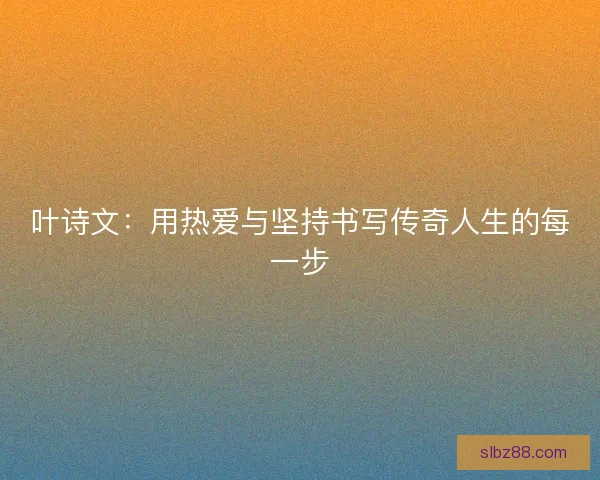 叶诗文：用热爱与坚持书写传奇人生的每一步