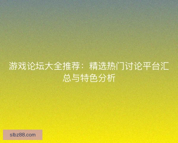 游戏论坛大全推荐:精选热门讨论平台汇总与特色分析 游戏论坛大全推荐:精选热门讨论平台汇总与特色分析