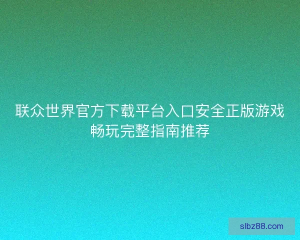 联众世界官方下载平台入口安全正版游戏畅玩完整指南推荐 联众世界官方下载平台入口安全正版游戏畅玩完整指南推荐