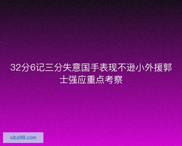 32分6记三分失意国手表现不逊小外援郭士强应重点考察 32分6记三分失意国手表现不逊小外援郭士强应重点考察